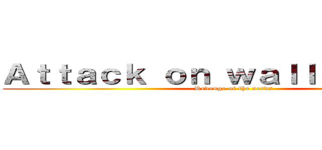 Ａｔｔａｃｋ ｏｎ ｗａｌｌ ｓｔｒｅｅｔ (Revenge of the nerds)