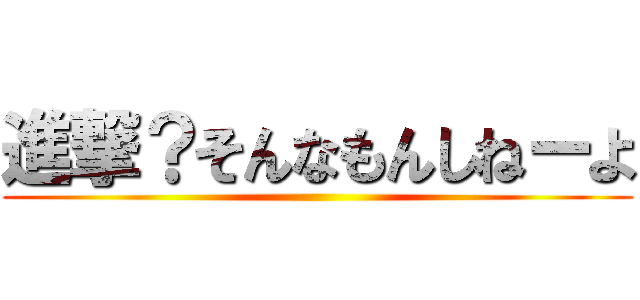 進撃？そんなもんしねーよ ()