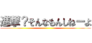 進撃？そんなもんしねーよ ()