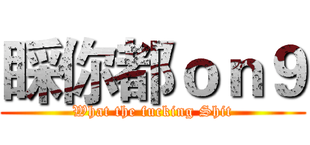 睬你都ｏｎ９ (What the fucking Shit)