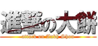 進撃の大餅 (attack on Ankh Shou)