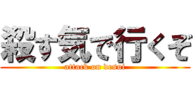 殺す気で行くぞ (attack on desui)