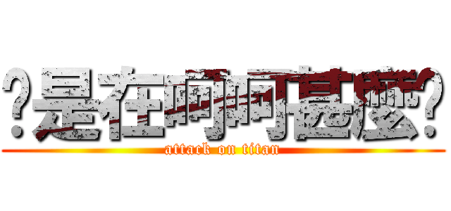 你是在呵呵甚麼啦 (attack on titan)