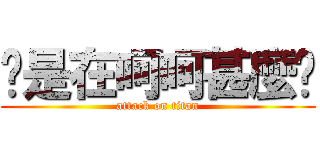 你是在呵呵甚麼啦 (attack on titan)