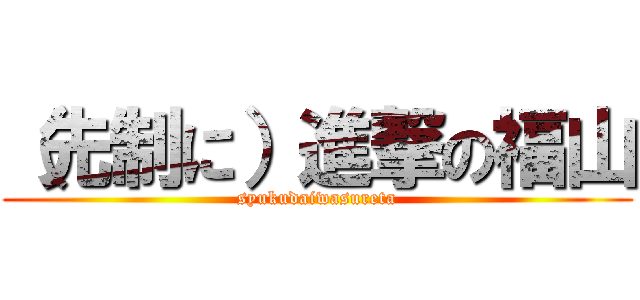 （先制に）進撃の福山 (syukudaiwasureta)