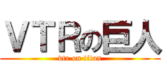 ＶＴＲの巨人 (vtr on titan)
