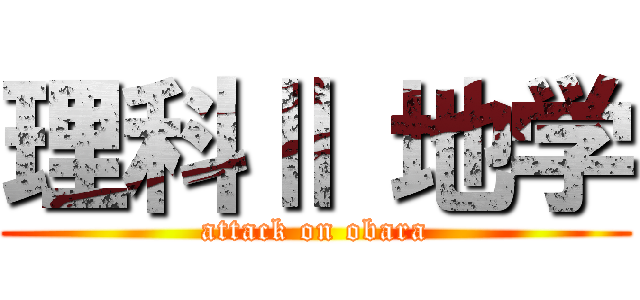 理科Ⅱ 地学 (attack on obara)