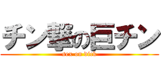 チン撃の巨チン (sex on dick)
