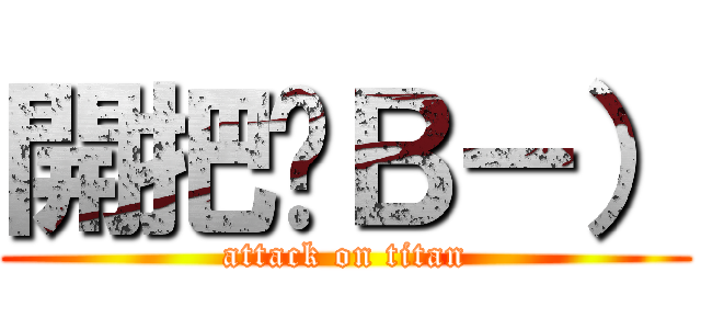 開把嘍Ｂ－） (attack on titan)