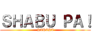 ＳＨＡＢＵ ＰＡ！ (HAHAHA)