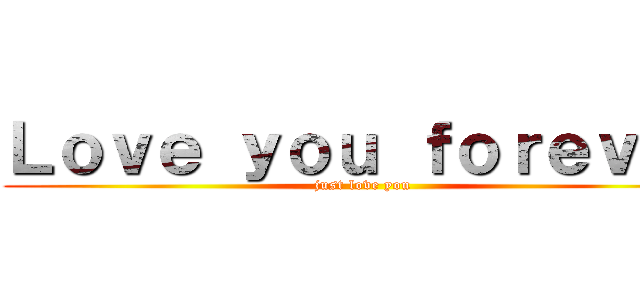 Ｌｏｖｅ ｙｏｕ ｆｏｒｅｖｅｒ (just love you)