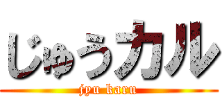じゅうカル (jyu karu)