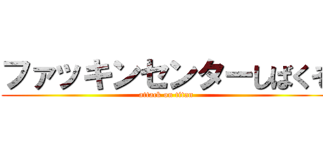 ファッキンセンターしばくぞ (attack on titan)