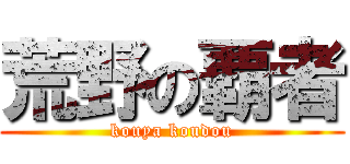 荒野の覇者 (kouya koudou)