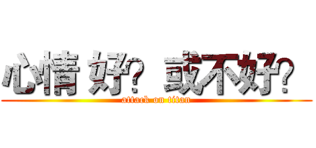 心情 好？或不好？ (attack on titan)