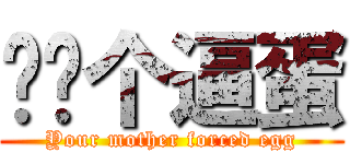 你妈个逼蛋 (Your mother forced egg)
