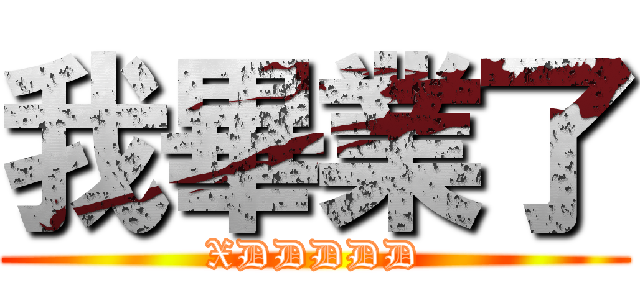 我畢業了 (XDDDDD)