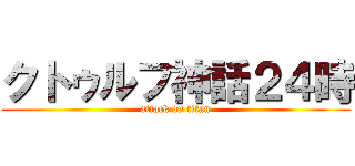 クトゥルフ神話２４時 (attack on titan)