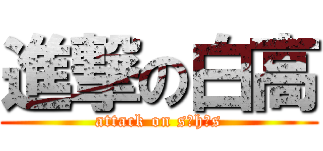進撃の白高 (attack on s・h・s)