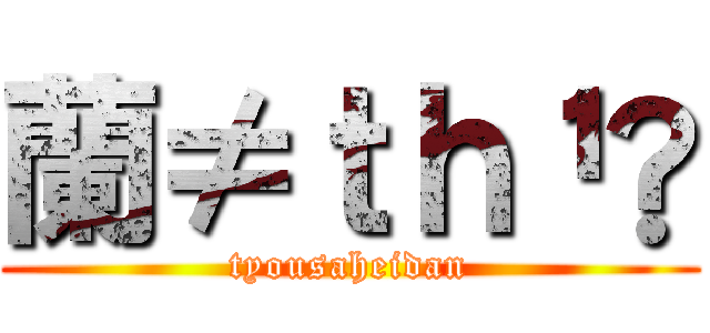 蘭≠ｔｈ¹✿ (tyousaheidan)