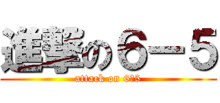 進撃の６ー５ (attack on 6ｰ5)