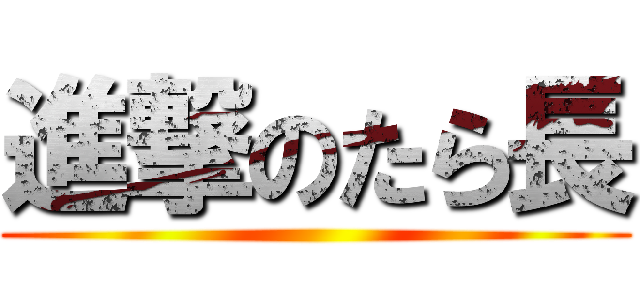 進撃のたら長 ()