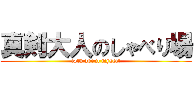 真剣大人のしゃべり場 (talk about myself)