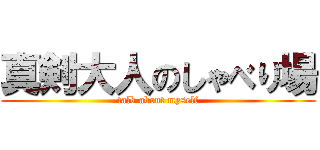 真剣大人のしゃべり場 (talk about myself)