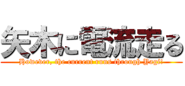 矢木に電流走る (However, the current runs through Yagi!)