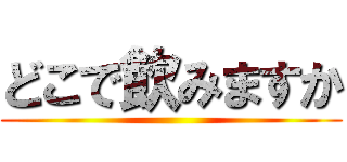 どこで飲みますか ()