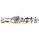 どこで飲みますか ()