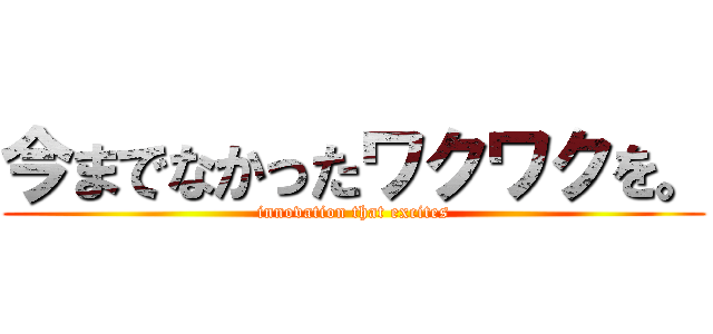 今までなかったワクワクを。 (innovation that excites)