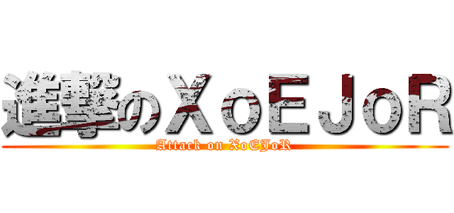 進撃のＸｏＥＪｏＲ (Attack on XoEJoR)