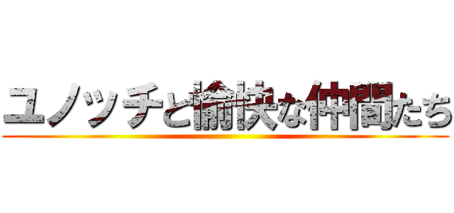 ユノッチと愉快な仲間たち ()