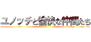 ユノッチと愉快な仲間たち ()