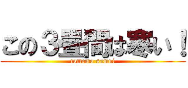 この３畳間は寒い！ (tottemo samui)