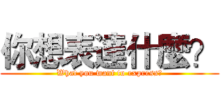 你想表達什麼？ (What you want to express?)
