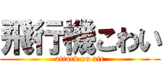 飛行機こわい (attack on air)