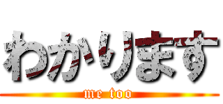 わかります (me too)
