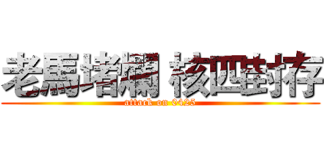 老馬堵爛 核四封存 (attack on 0425)
