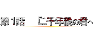 第１話  「二千年後の君へ」 ()