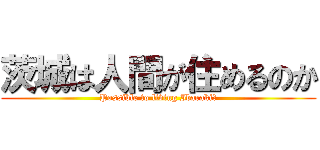 茨城は人間が住めるのか (Possible to living Ibaraki?)