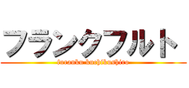 フランクフルト  (furanku kuchikushiro)