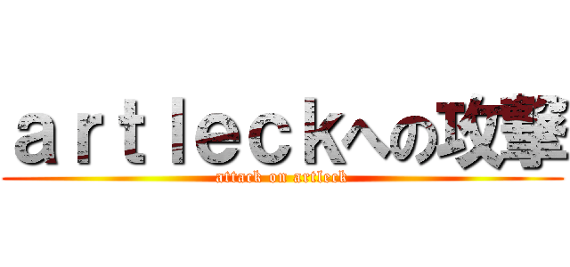 ａｒｔｌｅｃｋへの攻撃 (attack on artleck)