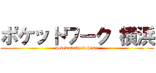 ポケットワーク 横浜 (pokewaku　yokohama)