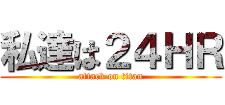 私達は２４ＨＲ (attack on titan)