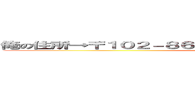 俺の住所→〒１０２－８６５１、東京都千代田区隼町４番２号 (my house )