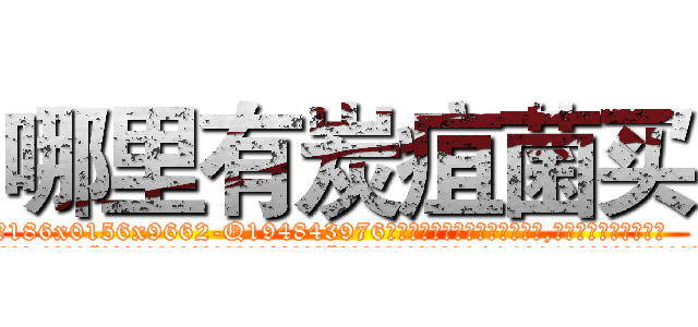 哪里有炭疽菌买 (哪里有炭疽菌买【电.话186x0156x9662-Q194843976林氏药业】我们做的是长期生意,靠的是老客户长期支持
参考消息网2月20日报道 韩媒称，“剩女多、离婚率高的城市，房价一定会上涨。”这是中国经济学家金岩石2016年12月参加在上海举行的房地产相关论坛时说的话。
)