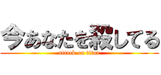 今あなたを殺してる (attack on titan)