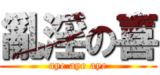 亂淫の喜 (aye aye aye)